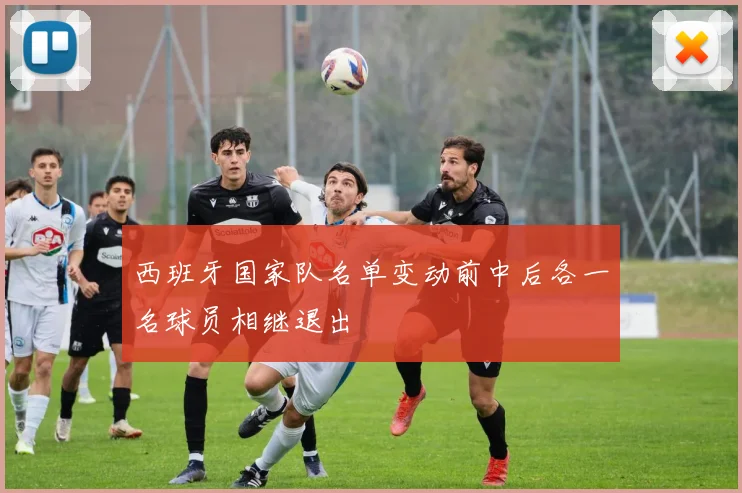 西班牙国家队名单变动前中后各一名球员相继退出