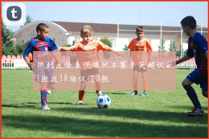 热刺主场表现堪忧本赛季英超仅获1胜近18场仅得3胜