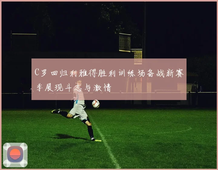 C罗回归利雅得胜利训练场备战新赛季展现斗志与激情