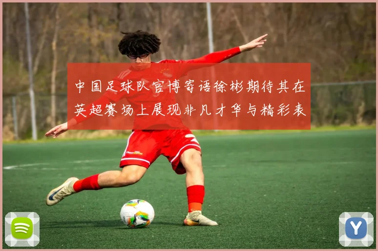 中国足球队官博寄语徐彬期待其在英超赛场上展现非凡才华与精彩表现