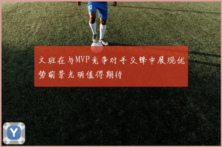 文班在与MVP竞争对手交锋中展现优势前景光明值得期待
