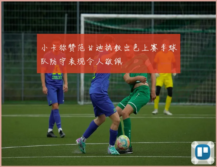 小卡称赞范甘迪执教出色上赛季球队防守表现令人敬佩