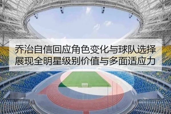 乔治自信回应角色变化与球队选择 展现全明星级别价值与多面适应力